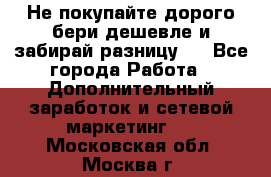 Не покупайте дорого,бери дешевле и забирай разницу!! - Все города Работа » Дополнительный заработок и сетевой маркетинг   . Московская обл.,Москва г.